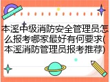 本溪中级消防安全管理员怎么报考哪家最好有何要求(本溪消防管理员报考推荐)