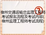 宿州交通运输总监理工程师考试报名流程及考试内容(宿州监理工程师考试流程)