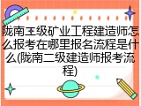 陇南二级矿业工程建造师怎么报考在哪里报名流程是什么(陇南二级建造师报考流程)