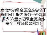 六盘水初级金属冶炼安全工程师网上报名服务平台网址多少(六盘水初级金属冶炼安全工程师报名网址)