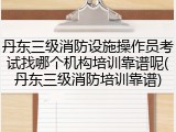 丹东三级消防设施操作员考试找哪个机构培训靠谱呢(丹东三级消防培训靠谱)