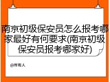 南京初级保安员怎么报考哪家最好有何要求(南京初级保安员报考哪家好)