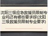 沈阳三级应急救援员限制专业吗还有哪些要求呀(沈阳三级救援员限制专业要求)