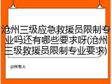 沧州三级应急救援员限制专业吗还有哪些要求呀(沧州三级救援员限制专业要求)