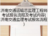 济南交通运输总监理工程师考试报名流程及考试内容(济南交通监理考试报名流程)