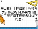 海口建材工程咨询工程师考试去哪里线下报名(海口建材工程咨询工程师考试线下报名)
