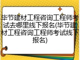 毕节建材工程咨询工程师考试去哪里线下报名(毕节建材工程咨询工程师考试线下报名)