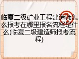 临夏二级矿业工程建造师怎么报考在哪里报名流程是什么(临夏二级建造师报考流程)