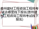 贵州建材工程咨询工程师考试去哪里线下报名(贵州建材工程咨询工程师考试线下报名)