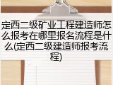 定西二级矿业工程建造师怎么报考在哪里报名流程是什么(定西二级建造师报考流程)