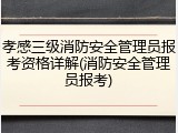 孝感三级消防安全管理员报考资格详解(消防安全管理员报考)