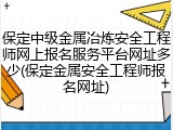 保定中级金属冶炼安全工程师网上报名服务平台网址多少(保定金属安全工程师报名网址)