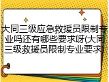 大同三级应急救援员限制专业吗还有哪些要求呀(大同三级救援员限制专业要求)