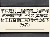 肇庆建材工程咨询工程师考试去哪里线下报名(肇庆建材工程咨询工程师考试线下报名)
