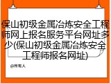 保山初级金属冶炼安全工程师网上报名服务平台网址多少(保山初级金属冶炼安全工程师报名网址)