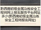 黔西南初级金属冶炼安全工程师网上报名服务平台网址多少(黔西南初级金属冶炼安全工程师报名网址)