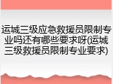 运城三级应急救援员限制专业吗还有哪些要求呀(运城三级救援员限制专业要求)