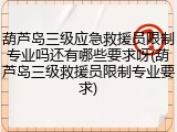 葫芦岛三级应急救援员限制专业吗还有哪些要求呀(葫芦岛三级救援员限制专业要求)