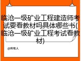 临沧一级矿业工程建造师考试要看教材吗具体哪些书(临沧一级矿业工程考试看教材)