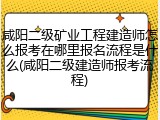 咸阳二级矿业工程建造师怎么报考在哪里报名流程是什么(咸阳二级建造师报考流程)