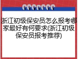 浙江初级保安员怎么报考哪家最好有何要求(浙江初级保安员报考推荐)