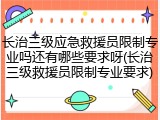 长治三级应急救援员限制专业吗还有哪些要求呀(长治三级救援员限制专业要求)