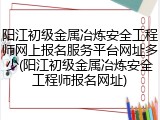 阳江初级金属冶炼安全工程师网上报名服务平台网址多少(阳江初级金属冶炼安全工程师报名网址)