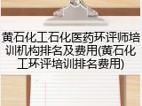 黄石化工石化医药环评师培训机构排名及费用(黄石化工环评培训排名费用)