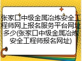 张家口中级金属冶炼安全工程师网上报名服务平台网址多少(张家口中级金属冶炼安全工程师报名网址)