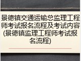 景德镇交通运输总监理工程师考试报名流程及考试内容(景德镇监理工程师考试报名流程)