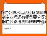 铜仁公路水运试验检测师限制专业吗还有哪些要求呀(铜仁公路检测师限制专业)