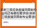 阜新三级应急救援员限制专业吗还有哪些要求呀(阜新三级救援员限制专业要求)