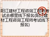 阳江建材工程咨询工程师考试去哪里线下报名(阳江建材工程咨询工程师考试线下报名)