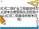 红河二级矿业工程建造师怎么报考在哪里报名流程是什么(红河二级建造师报考流程)