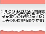 汕头公路水运试验检测师限制专业吗还有哪些要求呀(汕头公路检测师限制专业)