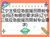 辽宁三级应急救援员限制专业吗还有哪些要求呀(辽宁三级应急救援员限制专业要求)