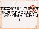 龙岩二级物业管理员考试在哪里可以报名怎么报(龙岩二级物业管理员考试报名处)