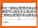 抚州二级物业管理员考试在哪里可以报名怎么报(抚州二级物业管理员考试报名处)