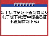 晋中标准员证书查询官网及电子版下载(晋中标准员证书查询官网下载)