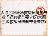太原三级应急救援员限制专业吗还有哪些要求呀(太原三级救援员限制专业要求)