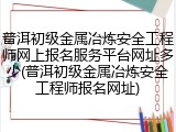 普洱初级金属冶炼安全工程师网上报名服务平台网址多少(普洱初级金属冶炼安全工程师报名网址)