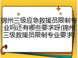 锦州三级应急救援员限制专业吗还有哪些要求呀(锦州三级救援员限制专业要求)