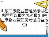 山东二级物业管理员考试在哪里可以报名怎么报(山东二级物业管理员考试报名地点)