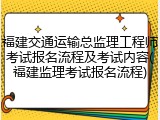 福建交通运输总监理工程师考试报名流程及考试内容(福建监理考试报名流程)