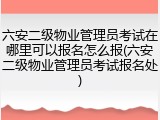 六安二级物业管理员考试在哪里可以报名怎么报(六安二级物业管理员考试报名处)