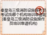秦皇岛三级消防设施操作员考试找哪个机构培训靠谱呢(秦皇岛三级消防设施操作员培训靠谱机构)