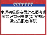 南通初级保安员怎么报考哪家最好有何要求(南通初级保安员报考推荐)
