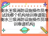 衡水三级消防设施操作员考试找哪个机构培训靠谱呢(衡水三级消防设施操作员培训靠谱机构)