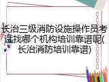 长治三级消防设施操作员考试找哪个机构培训靠谱呢(长治消防培训靠谱)
