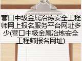 营口中级金属冶炼安全工程师网上报名服务平台网址多少(营口中级金属冶炼安全工程师报名网址)